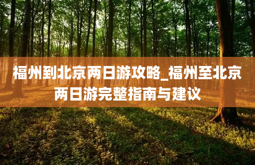 福州到北京两日游攻略_福州至北京两日游完整指南与建议