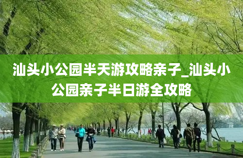 汕头小公园半天游攻略亲子_汕头小公园亲子半日游全攻略