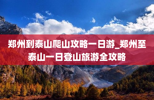 郑州到泰山爬山攻略一日游_郑州至泰山一日登山旅游全攻略