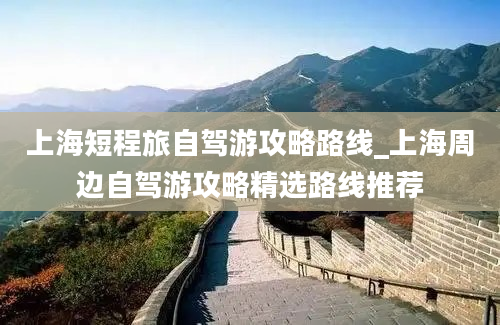 上海短程旅自驾游攻略路线_上海周边自驾游攻略精选路线推荐