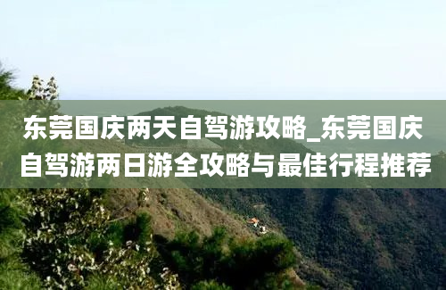 东莞国庆两天自驾游攻略_东莞国庆自驾游两日游全攻略与最佳行程推荐