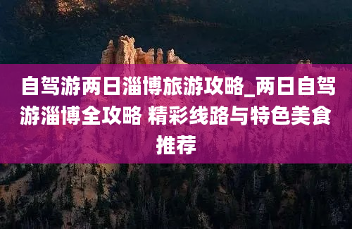 自驾游两日淄博旅游攻略_两日自驾游淄博全攻略 精彩线路与特色美食推荐