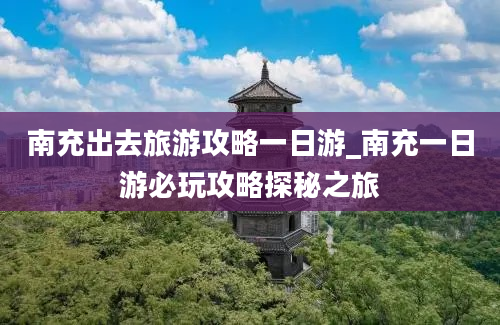 南充出去旅游攻略一日游_南充一日游必玩攻略探秘之旅