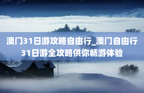 澳门31日游攻略自由行_澳门自由行31日游全攻略供你畅游体验