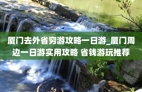 厦门去外省穷游攻略一日游_厦门周边一日游实用攻略 省钱游玩推荐