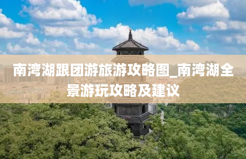 南湾湖跟团游旅游攻略图_南湾湖全景游玩攻略及建议