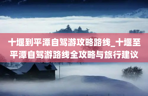 十堰到平潭自驾游攻略路线_十堰至平潭自驾游路线全攻略与旅行建议