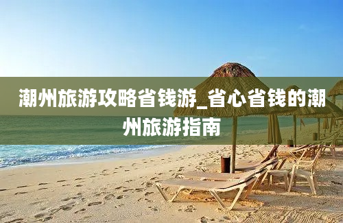 潮州旅游攻略省钱游_省心省钱的潮州旅游指南