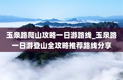 玉泉路爬山攻略一日游路线_玉泉路一日游登山全攻略推荐路线分享