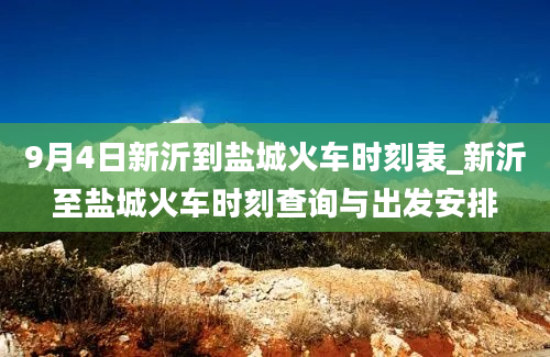 9月4日新沂到盐城火车时刻表_新沂至盐城火车时刻查询与出发安排