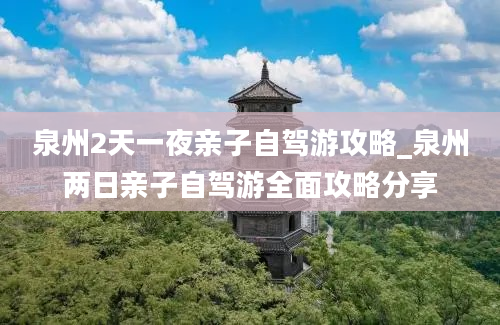 泉州2天一夜亲子自驾游攻略_泉州两日亲子自驾游全面攻略分享