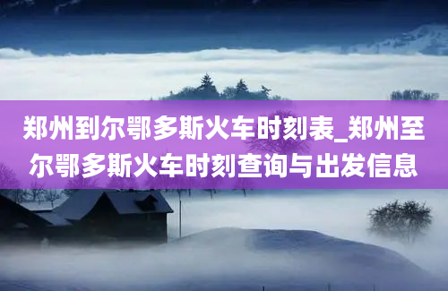 郑州到尔鄂多斯火车时刻表_郑州至尔鄂多斯火车时刻查询与出发信息