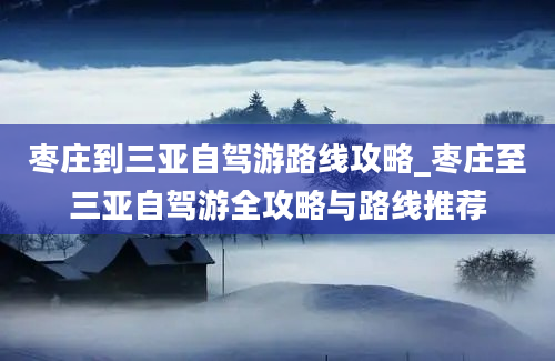 枣庄到三亚自驾游路线攻略_枣庄至三亚自驾游全攻略与路线推荐