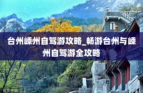 台州嵊州自驾游攻略_畅游台州与嵊州自驾游全攻略