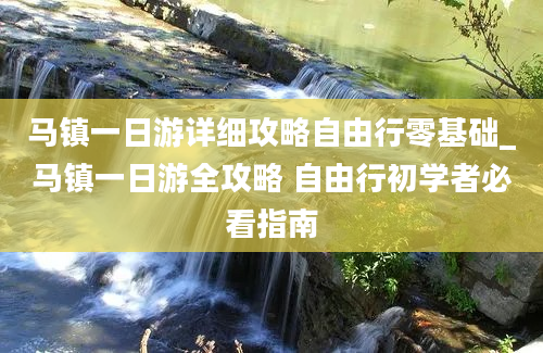 马镇一日游详细攻略自由行零基础_马镇一日游全攻略 自由行初学者必看指南