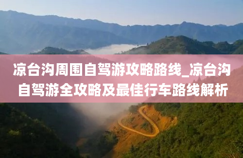 凉台沟周围自驾游攻略路线_凉台沟自驾游全攻略及最佳行车路线解析