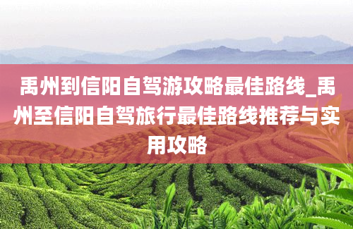 禹州到信阳自驾游攻略最佳路线_禹州至信阳自驾旅行最佳路线推荐与实用攻略