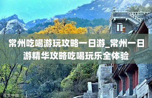 常州吃喝游玩攻略一日游_常州一日游精华攻略吃喝玩乐全体验