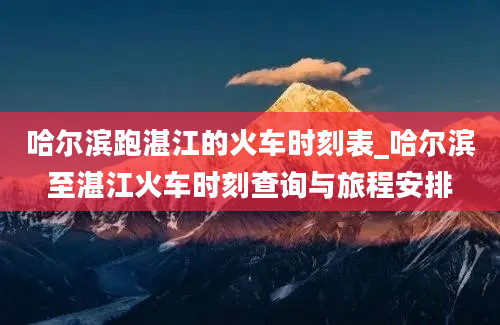 哈尔滨跑湛江的火车时刻表_哈尔滨至湛江火车时刻查询与旅程安排