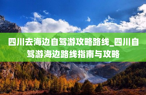 四川去海边自驾游攻略路线_四川自驾游海边路线指南与攻略