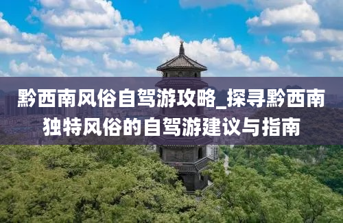 黔西南风俗自驾游攻略_探寻黔西南独特风俗的自驾游建议与指南