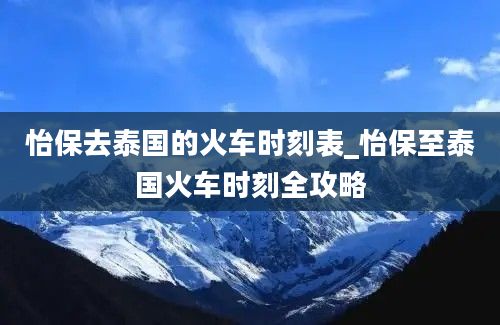 怡保去泰国的火车时刻表_怡保至泰国火车时刻全攻略