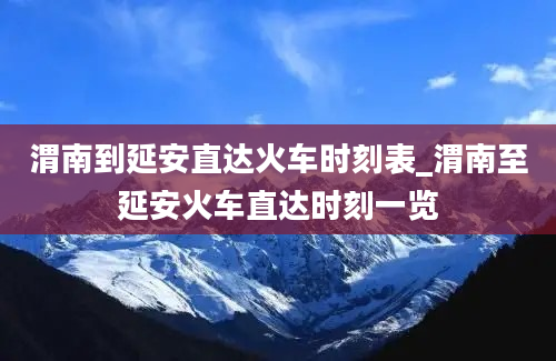 渭南到延安直达火车时刻表_渭南至延安火车直达时刻一览