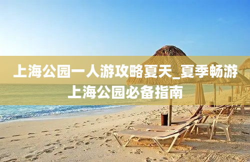 上海公园一人游攻略夏天_夏季畅游上海公园必备指南