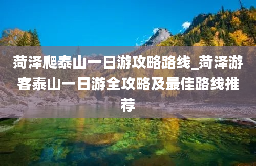 菏泽爬泰山一日游攻略路线_菏泽游客泰山一日游全攻略及最佳路线推荐