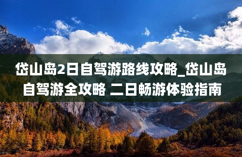 岱山岛2日自驾游路线攻略_岱山岛自驾游全攻略 二日畅游体验指南