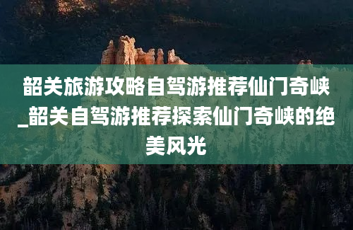 韶关旅游攻略自驾游推荐仙门奇峡_韶关自驾游推荐探索仙门奇峡的绝美风光