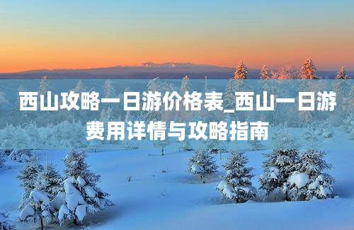 西山攻略一日游价格表_西山一日游费用详情与攻略指南