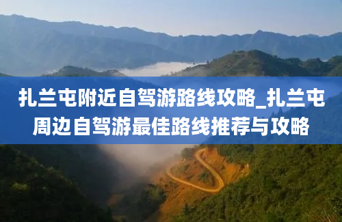 扎兰屯附近自驾游路线攻略_扎兰屯周边自驾游最佳路线推荐与攻略