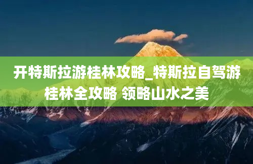 开特斯拉游桂林攻略_特斯拉自驾游桂林全攻略 领略山水之美