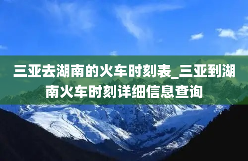 三亚去湖南的火车时刻表_三亚到湖南火车时刻详细信息查询