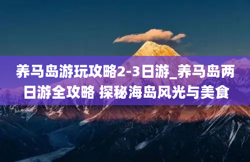 养马岛游玩攻略2-3日游_养马岛两日游全攻略 探秘海岛风光与美食