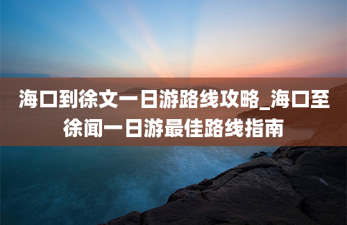 海口到徐文一日游路线攻略_海口至徐闻一日游最佳路线指南