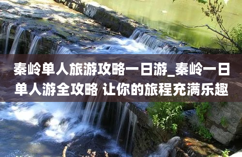 秦岭单人旅游攻略一日游_秦岭一日单人游全攻略 让你的旅程充满乐趣