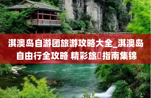 淇澳岛自游团旅游攻略大全_淇澳岛自由行全攻略 精彩旅遊指南集锦