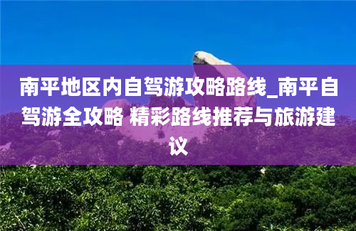 南平地区内自驾游攻略路线_南平自驾游全攻略 精彩路线推荐与旅游建议