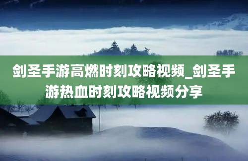 剑圣手游高燃时刻攻略视频_剑圣手游热血时刻攻略视频分享