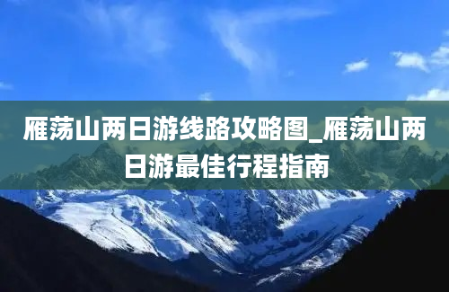 雁荡山两日游线路攻略图_雁荡山两日游最佳行程指南