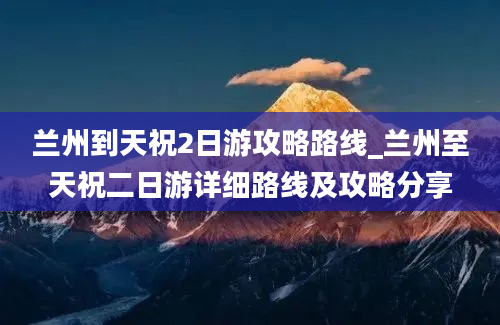 兰州到天祝2日游攻略路线_兰州至天祝二日游详细路线及攻略分享