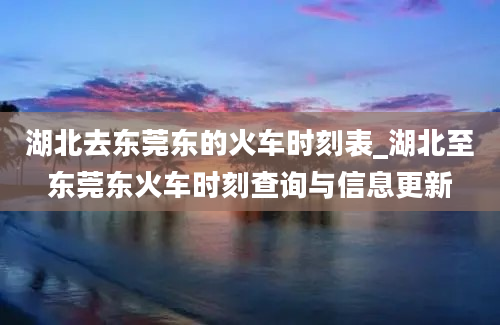 湖北去东莞东的火车时刻表_湖北至东莞东火车时刻查询与信息更新