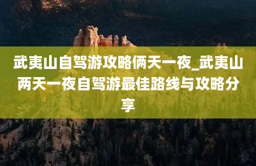 武夷山自驾游攻略俩天一夜_武夷山两天一夜自驾游最佳路线与攻略分享