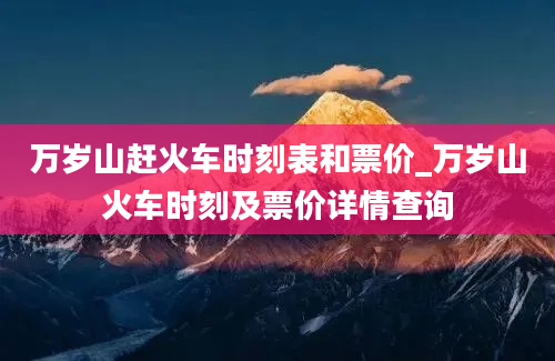 万岁山赶火车时刻表和票价_万岁山火车时刻及票价详情查询