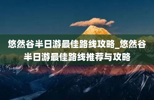 悠然谷半日游最佳路线攻略_悠然谷半日游最佳路线推荐与攻略