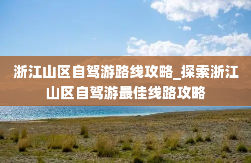 浙江山区自驾游路线攻略_探索浙江山区自驾游最佳线路攻略