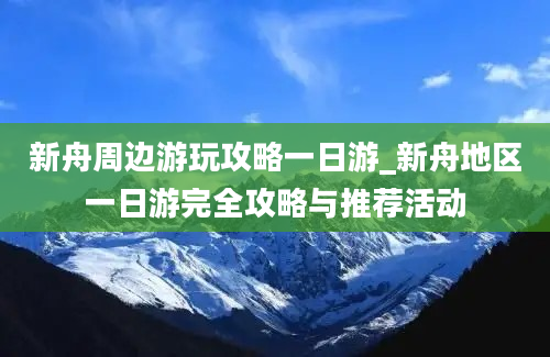 新舟周边游玩攻略一日游_新舟地区一日游完全攻略与推荐活动