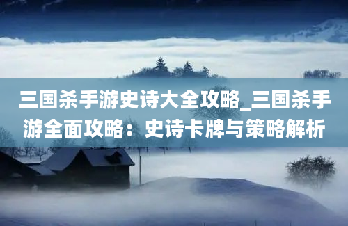 三国杀手游史诗大全攻略_三国杀手游全面攻略：史诗卡牌与策略解析